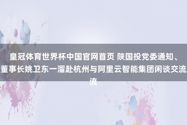 皇冠体育世界杯中国官网首页 陕国投党委通知、董事长姚卫东一溜赴杭州与阿里云智能集团闲谈交流