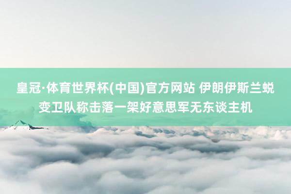 皇冠·体育世界杯(中国)官方网站 伊朗伊斯兰蜕变卫队称击落一架好意思军无东谈主机