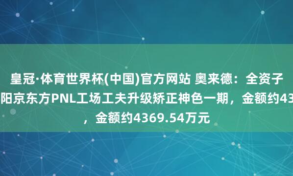皇冠·体育世界杯(中国)官方网站 奥来德：全资子公司中标绵阳京东方PNL工场工夫升级矫正神色一期，金额约4369.54万元