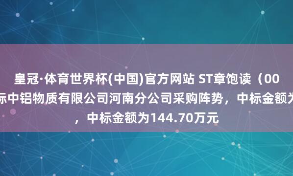 皇冠·体育世界杯(中国)官方网站 ST章饱读(002598):中标中铝物质有限公司河南分公司采购阵势,中标金额为144.70万元