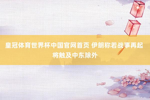 皇冠体育世界杯中国官网首页 伊朗称若战事再起 将触及中东除外