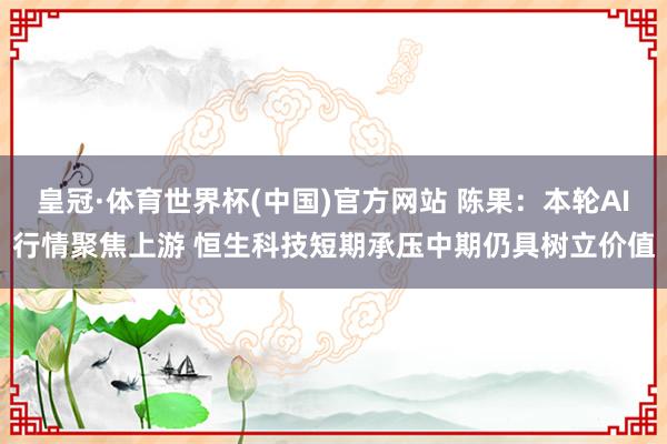 皇冠·体育世界杯(中国)官方网站 陈果:本轮AI行情聚焦上游 恒生科技短期承压中期仍具树立价值