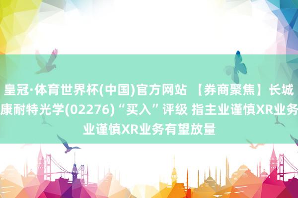 皇冠·体育世界杯(中国)官方网站 【券商聚焦】长城证券首予康耐特光学(02276)“买入”评级 指主业谨慎XR业务有望放量