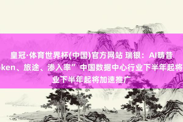 皇冠·体育世界杯(中国)官方网站 瑞银:AI畴昔标的“Token、旅途、渗入率” 中国数据中心行业下半年起将加速推广