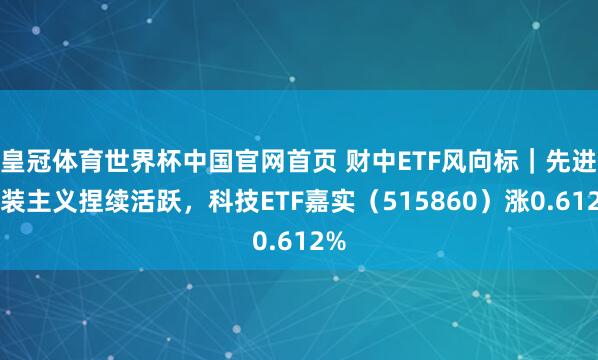 皇冠体育世界杯中国官网首页 财中ETF风向标|先进封装主义捏续活跃,科技ETF嘉实(515860)涨0.612%