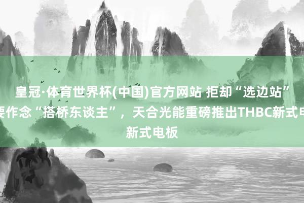 皇冠·体育世界杯(中国)官方网站 拒却“选边站”,要作念“搭桥东谈主”,天合光能重磅推出THBC新式电板