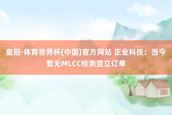 皇冠·体育世界杯(中国)官方网站 正业科技：当今暂无MLCC检测竖立订单