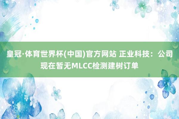皇冠·体育世界杯(中国)官方网站 正业科技：公司现在暂无MLCC检测建树订单