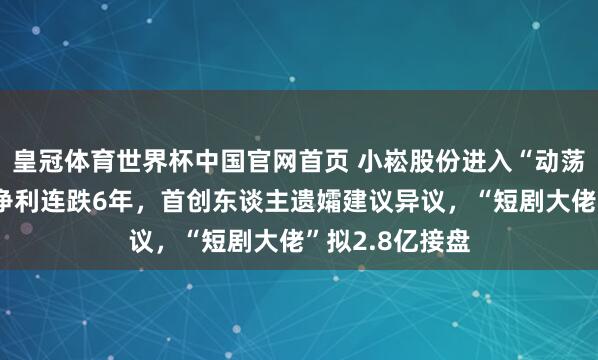 皇冠体育世界杯中国官网首页 小崧股份进入“动荡不安”:归母净利连跌6年,首创东谈主遗孀建议异议,“短剧大佬”拟2.8亿接盘