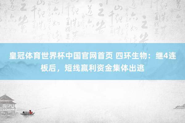 皇冠体育世界杯中国官网首页 四环生物:继4连板后,短线赢利资金集体出逃