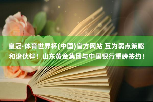 皇冠·体育世界杯(中国)官方网站 互为弱点策略和谐伙伴！山东黄金集团与中国银行重磅签约！