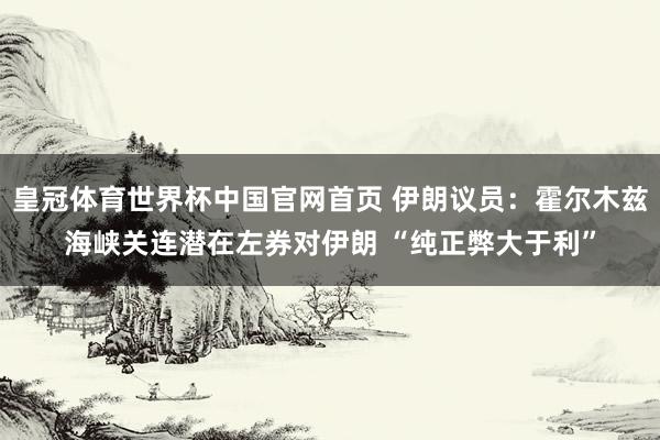 皇冠体育世界杯中国官网首页 伊朗议员:霍尔木兹海峡关连潜在左券对伊朗 “纯正弊大于利”