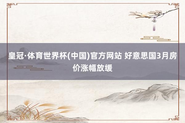 皇冠·体育世界杯(中国)官方网站 好意思国3月房价涨幅放缓