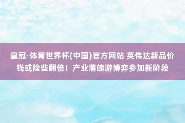 皇冠·体育世界杯(中国)官方网站 英伟达新品价钱或险些翻倍!产业落魄游博弈参加新阶段