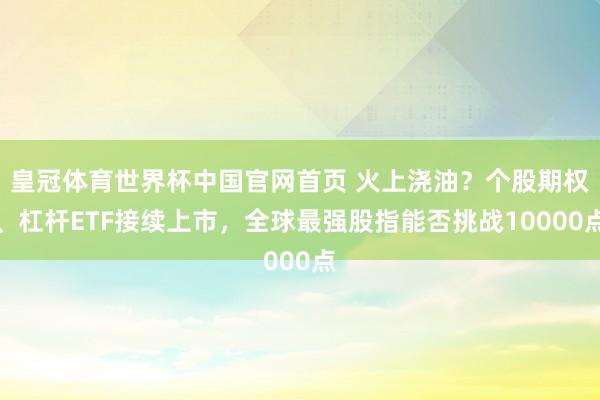 皇冠体育世界杯中国官网首页 火上浇油?个股期权、杠杆ETF接续上市,全球最强股指能否挑战10000点