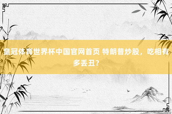 皇冠体育世界杯中国官网首页 特朗普炒股，吃相有多丢丑？
