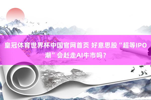 皇冠体育世界杯中国官网首页 好意思股“超等IPO潮”会赶走AI牛市吗？