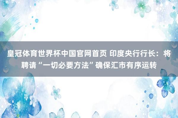皇冠体育世界杯中国官网首页 印度央行行长:将聘请“一切必要方法”确保汇市有序运转