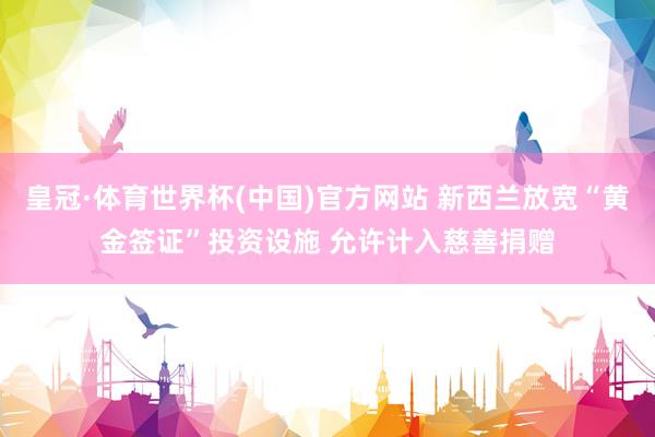 皇冠·体育世界杯(中国)官方网站 新西兰放宽“黄金签证”投资设施 允许计入慈善捐赠
