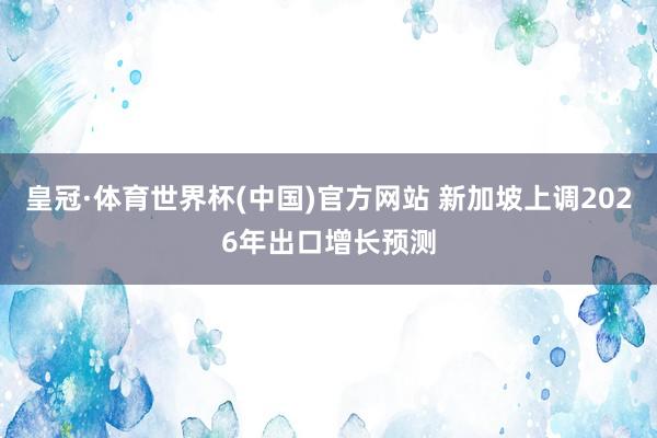 皇冠·体育世界杯(中国)官方网站 新加坡上调2026年出口增长预测