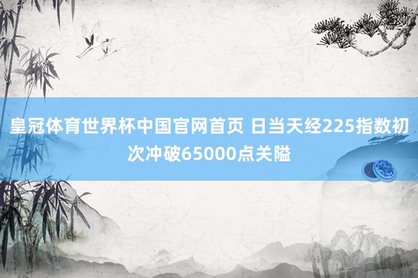 皇冠体育世界杯中国官网首页 日当天经225指数初次冲破65000点关隘
