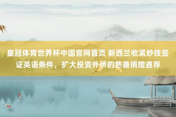 皇冠体育世界杯中国官网首页 新西兰收紧妙技签证英语条件,扩大投资外侨的慈善捐赠遴荐