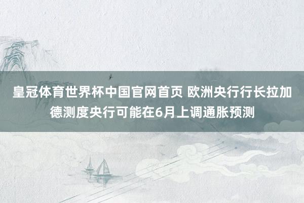 皇冠体育世界杯中国官网首页 欧洲央行行长拉加德测度央行可能在6月上调通胀预测