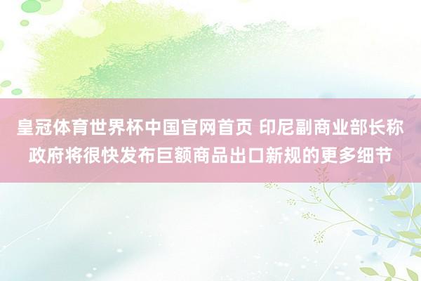 皇冠体育世界杯中国官网首页 印尼副商业部长称政府将很快发布巨额商品出口新规的更多细节