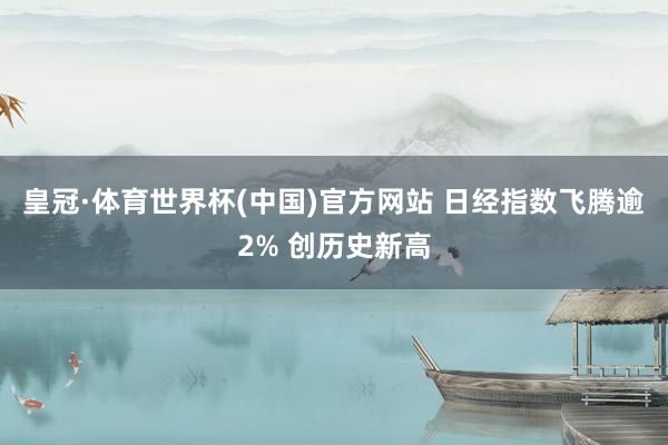 皇冠·体育世界杯(中国)官方网站 日经指数飞腾逾2% 创历史新高
