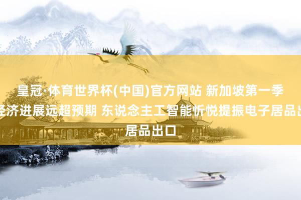 皇冠·体育世界杯(中国)官方网站 新加坡第一季度经济进展远超预期 东说念主工智能忻悦提振电子居品出口