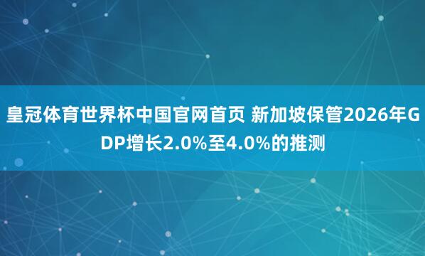 皇冠体育世界杯中国官网首页 新加坡保管2026年GDP增长2.0%至4.0%的推测