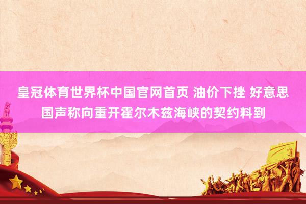 皇冠体育世界杯中国官网首页 油价下挫 好意思国声称向重开霍尔木兹海峡的契约料到
