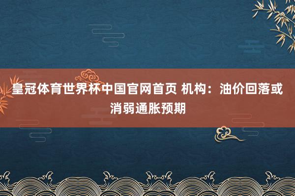 皇冠体育世界杯中国官网首页 机构:油价回落或消弱通胀预期