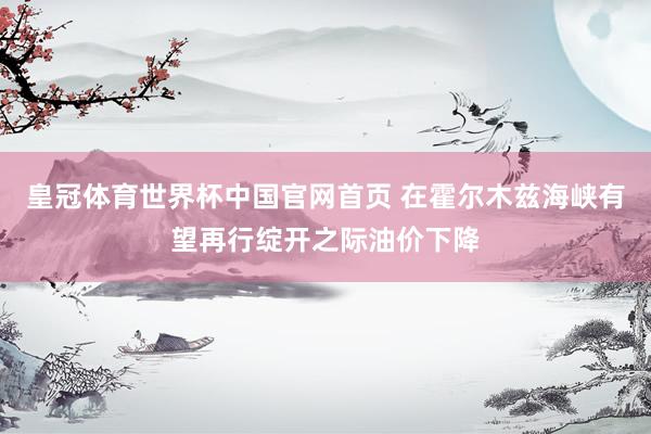 皇冠体育世界杯中国官网首页 在霍尔木兹海峡有望再行绽开之际油价下降