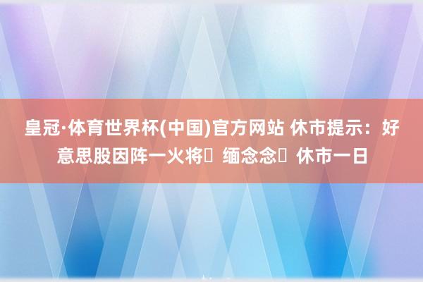 皇冠·体育世界杯(中国)官方网站 休市提示:好意思股因阵一火将⼠缅念念⽇休市一日
