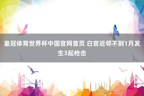 皇冠体育世界杯中国官网首页 白宫近邻不到1月发生3起枪击
