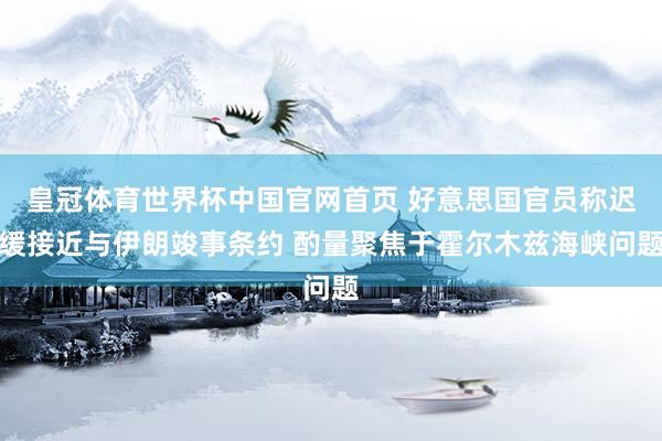 皇冠体育世界杯中国官网首页 好意思国官员称迟缓接近与伊朗竣事条约 酌量聚焦于霍尔木兹海峡问题