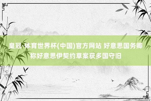 皇冠·体育世界杯(中国)官方网站 好意思国务卿称好意思伊契约草案获多国守旧