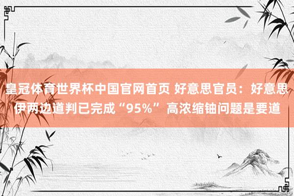 皇冠体育世界杯中国官网首页 好意思官员：好意思伊两边道判已完成“95%” 高浓缩铀问题是要道