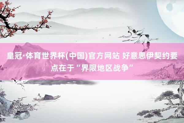 皇冠·体育世界杯(中国)官方网站 好意思伊契约要点在于“界限地区战争”