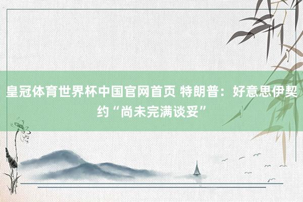 皇冠体育世界杯中国官网首页 特朗普:好意思伊契约“尚未完满谈妥”