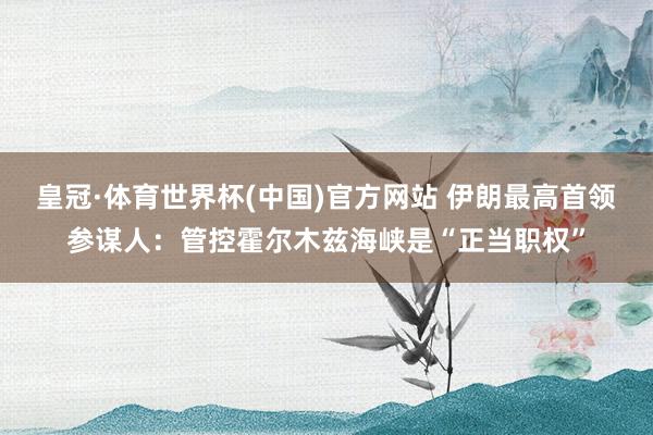 皇冠·体育世界杯(中国)官方网站 伊朗最高首领参谋人:管控霍尔木兹海峡是“正当职权”