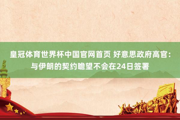 皇冠体育世界杯中国官网首页 好意思政府高官:与伊朗的契约瞻望不会在24日签署