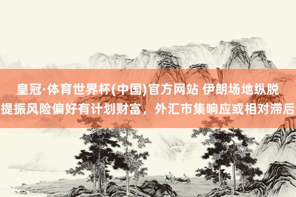 皇冠·体育世界杯(中国)官方网站 伊朗场地纵脱提振风险偏好有计划财富,外汇市集响应或相对滞后