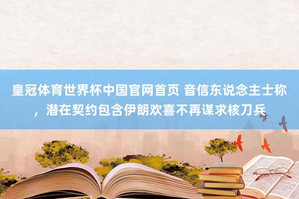 皇冠体育世界杯中国官网首页 音信东说念主士称,潜在契约包含伊朗欢喜不再谋求核刀兵