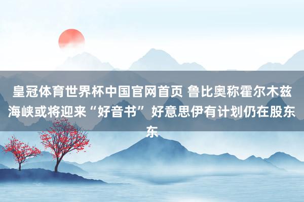 皇冠体育世界杯中国官网首页 鲁比奥称霍尔木兹海峡或将迎来“好音书” 好意思伊有计划仍在股东