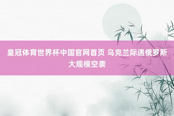 皇冠体育世界杯中国官网首页 乌克兰际遇俄罗斯大规模空袭