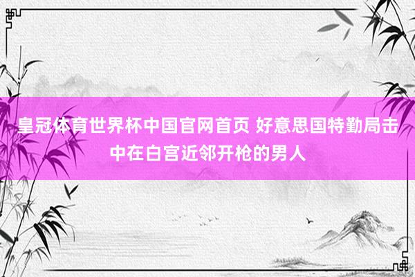 皇冠体育世界杯中国官网首页 好意思国特勤局击中在白宫近邻开枪的男人