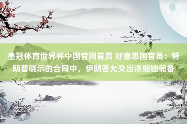皇冠体育世界杯中国官网首页 好意思国官员:特朗普晓示的合同中,伊朗答允交出浓缩铀储备