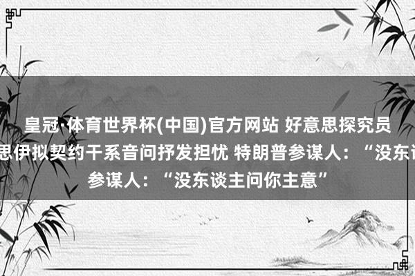 皇冠·体育世界杯(中国)官方网站 好意思探究员克鲁兹对好意思伊拟契约干系音问抒发担忧 特朗普参谋人:“没东谈主问你主意”